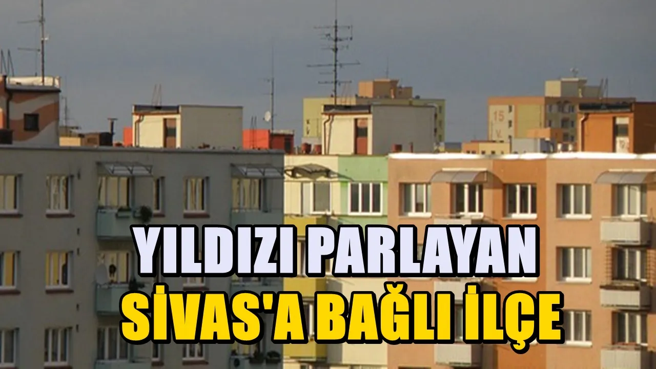Sivas’ın yıldızı yükselen ilçesi belli oldu! Ev ve arsaları değerlendi