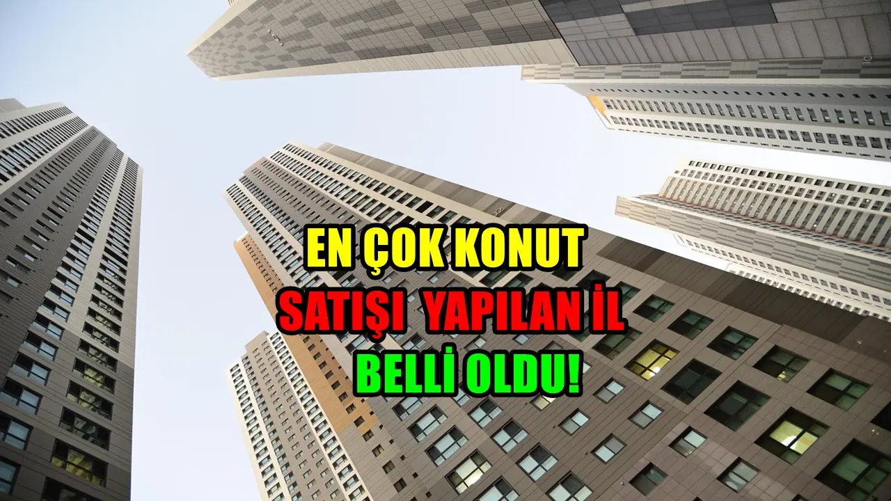 Konut Satışının En Fazla Olduğu İl Belli Oldu: O Şehir 81 İl Arasında Öne Çıktı