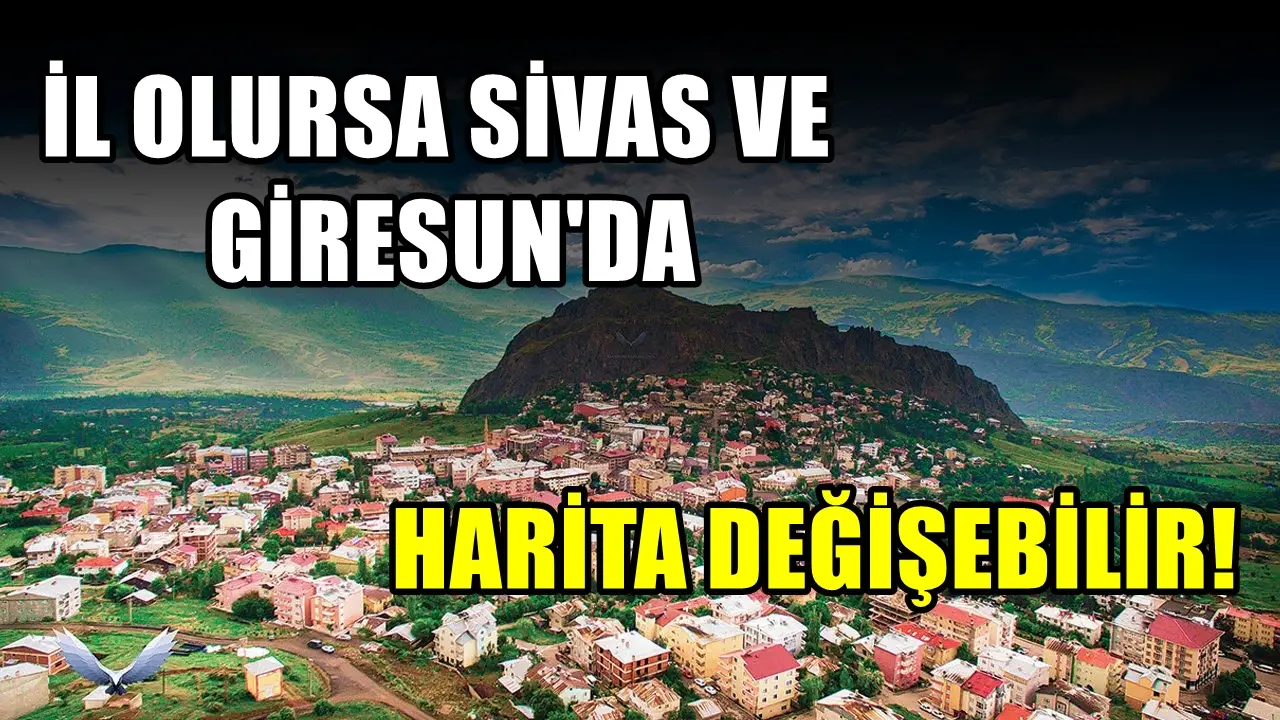 İl olma ihtimali bulunan ilçe! Sivas ve Giresun haritasını değiştirebilir