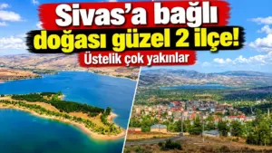 Sivas’ın doğası güzel iki ilçesi: Üstelik birbirine çok yakın