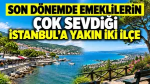 Son dönemde emeklilerin çok sevdiği İstanbul’a yakın iki ilçe