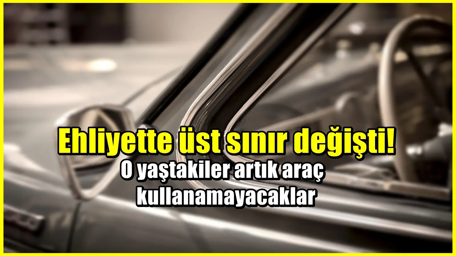 Ehliyette üst sınır düzenlemesi : O yaştakiler artık araç kullanamayacak